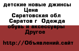 детские новые джинсы › Цена ­ 300 - Саратовская обл., Саратов г. Одежда, обувь и аксессуары » Другое   